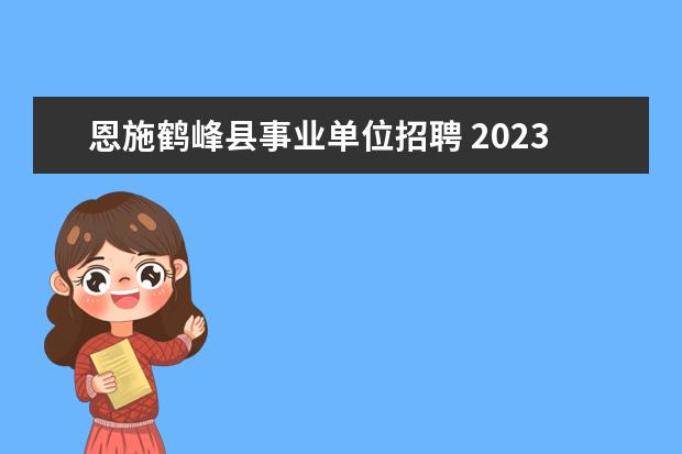 恩施鹤峰县事业单位招聘 2023年恩施州事业单位统一公开招聘工作人员公告? - ...