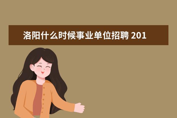 洛阳什么时候事业单位招聘 2017河南洛阳市事业单位招聘考试信息及报名时间 - ...