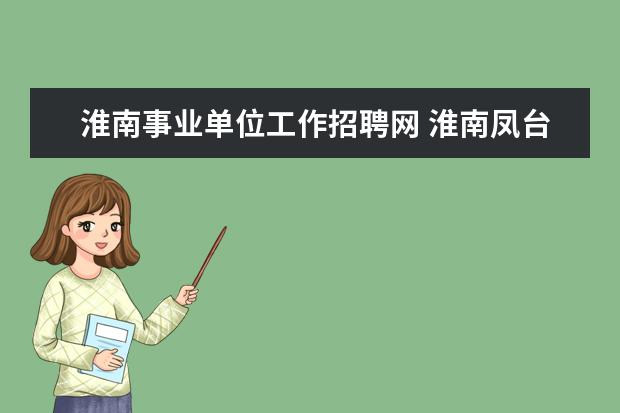 淮南事业单位工作招聘网 淮南凤台县事业单位招聘,报名时间和地点?