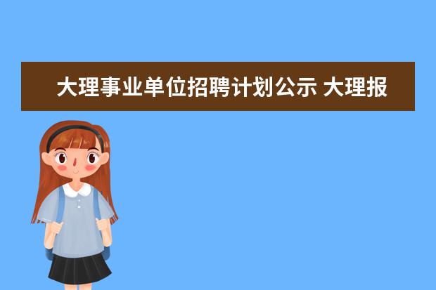 大理事业单位招聘计划公示 大理报考事业单位岗位表在哪里看