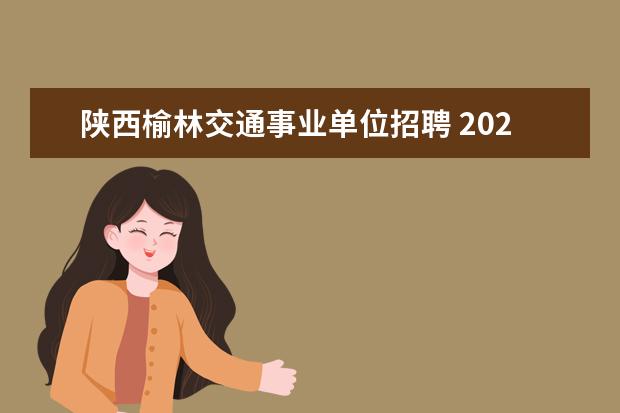 陕西榆林交通事业单位招聘 2022榆林市事业单位残疾人服务中心面试成绩 - 百度...