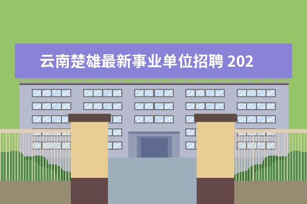 云南楚雄最新事业单位招聘 2020年云南省楚雄州事业单位职位表什么时候公布? - ...