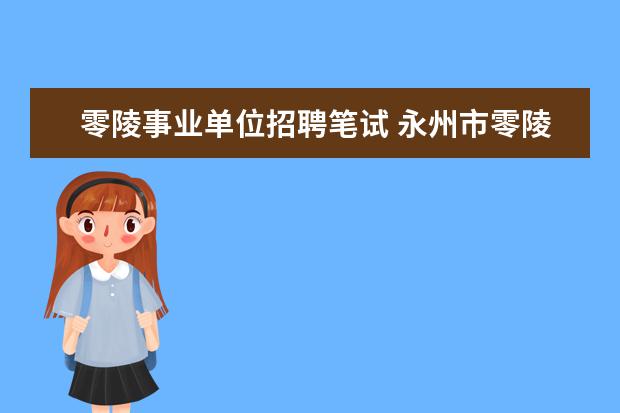 零陵事业单位招聘笔试 永州市零陵区事业单位招聘公告出来没?