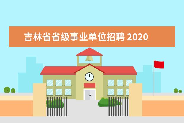 吉林省省级事业单位招聘 2020年吉林省吉林市事业单位招聘条件是什么? - 百度...