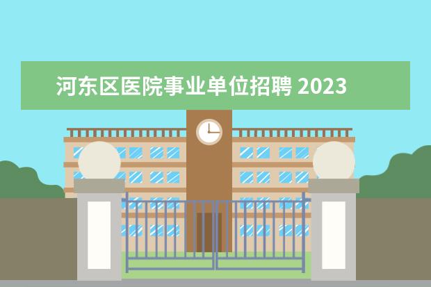 河东区医院事业单位招聘 2023年天津市河东区事业单位公开招聘工作人员公告? ...