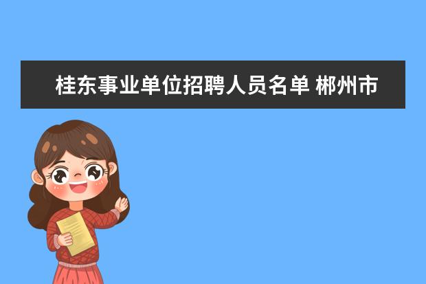 桂东事业单位招聘人员名单 郴州市桂东县事业单位录用名单公布了吗?