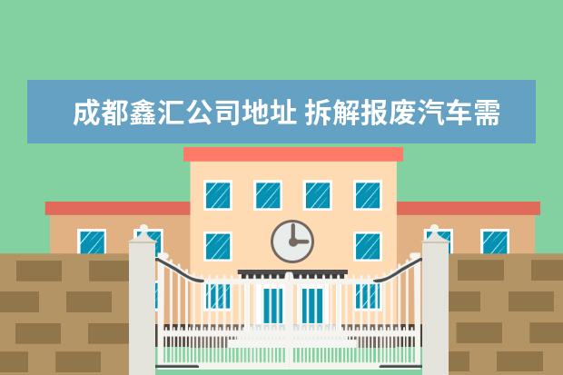 成都鑫汇公司地址 拆解报废汽车需要办理什么证件