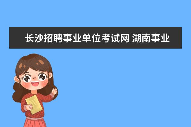 长沙招聘事业单位考试网 湖南事业单位招聘考试一般在哪些网站上面看最新消息...