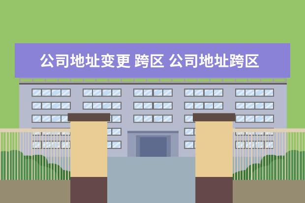 公司地址变更 跨区 公司地址跨区变更的流程有哪些?
