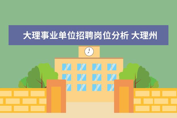 大理事业单位招聘岗位分析 大理州人才引进政策