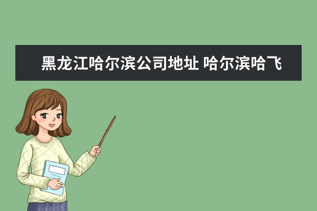 黑龙江哈尔滨公司地址 哈尔滨哈飞工业有限责任公司电话是多少?