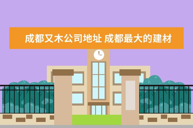 成都又木公司地址 成都最大的建材市场在哪里?