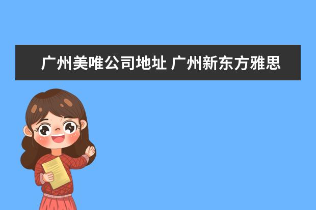 广州美唯公司地址 广州新东方雅思培训学校地址