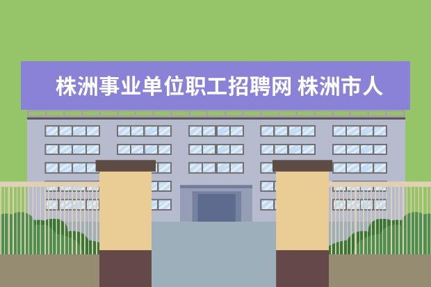 株洲事业单位职工招聘网 株洲市人力资源和社会保障局官网