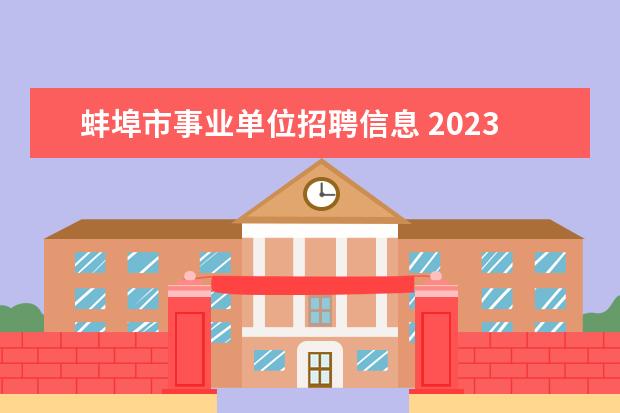 蚌埠市事业单位招聘信息 2023年安徽省蚌埠市事业单位国有企业引进紧缺人才10...