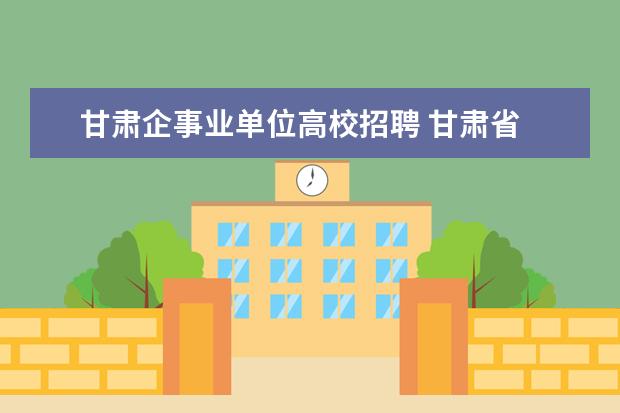 甘肃企事业单位高校招聘 甘肃省 大学生村官、到村任职、进村进社、西部计划...