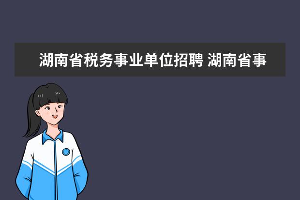 湖南省税务事业单位招聘 湖南省事业编下半年考试时间