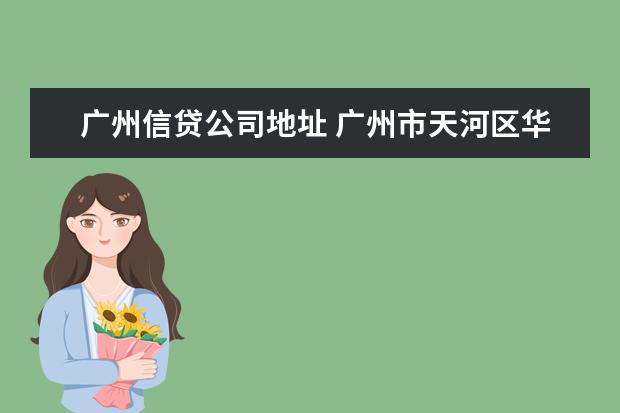 广州信贷公司地址 广州市天河区华夏路30号富力盈通大厦23楼信贷审批签...