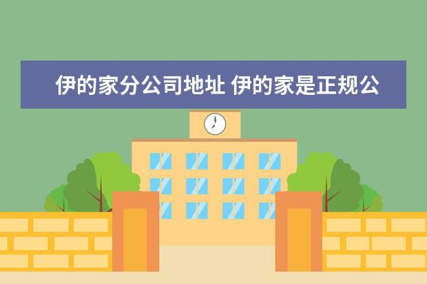 伊的家分公司地址 伊的家是正规公司吗?
