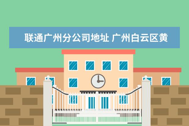 联通广州分公司地址 广州白云区黄石路联通公司在哪