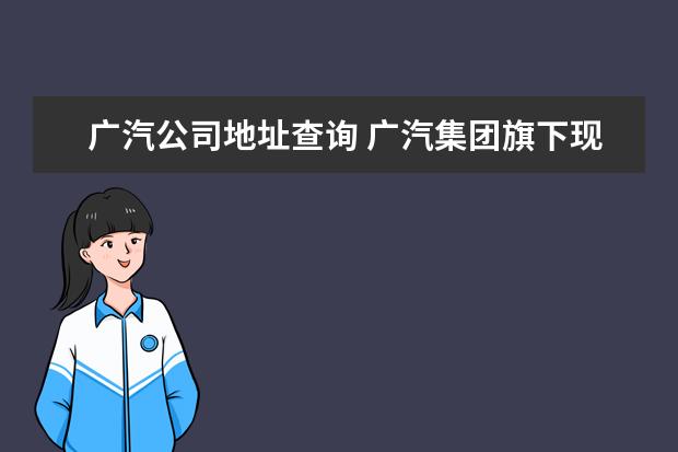 广汽公司地址查询 广汽集团旗下现在有多少间合资公司