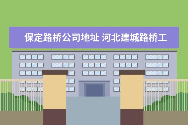保定路桥公司地址 河北建城路桥工程有限公司怎么样?