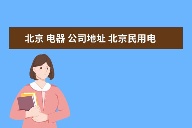 北京 电器 公司地址 北京民用电器厂搬哪里去了