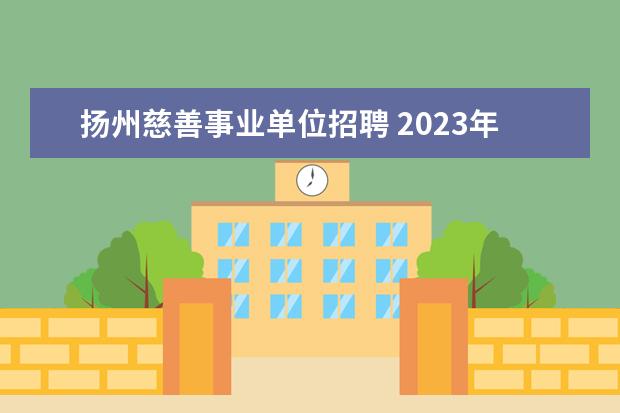 扬州慈善事业单位招聘 2023年扬州市邗江区公开招聘事业单位工作人员公告? ...