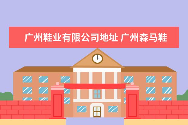 广州鞋业有限公司地址 广州森马鞋业有限公司电话是多少?