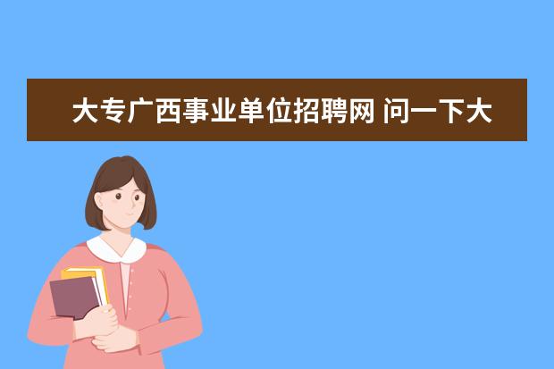 大专广西事业单位招聘网 问一下大专学历能不能报考今年的肇庆事业单位招聘,...