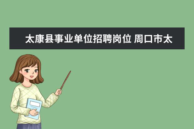 太康县事业单位招聘岗位 周口市太康县事业单位2022公开招聘58人公告 - 百度...