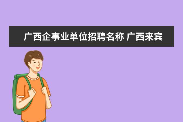 广西企事业单位招聘名称 广西来宾市有哪些企事业单位