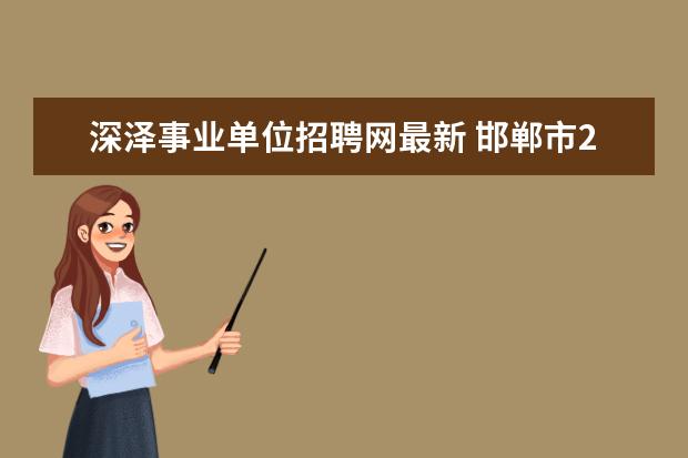 深泽事业单位招聘网最新 邯郸市2022年市直部门事业单位统一招聘成绩出来了吗...