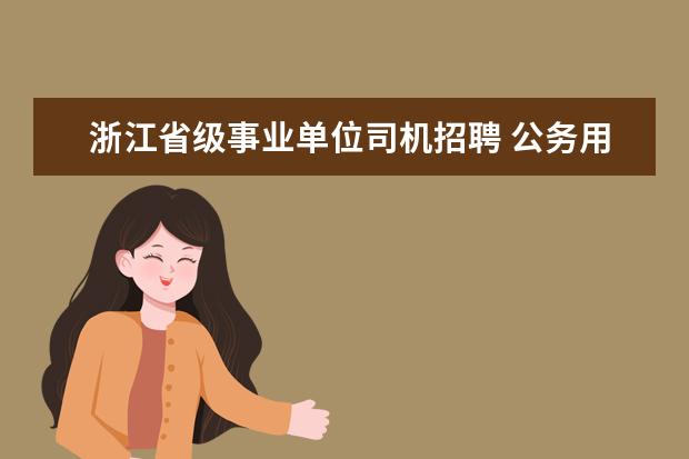 浙江省级事业单位司机招聘 公务用车、用房相关管理办法的主要内容如何? - 百度...