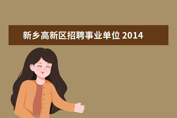 新乡高新区招聘事业单位 2014年新乡市直事业单位招聘考试职位表在哪? - 百度...