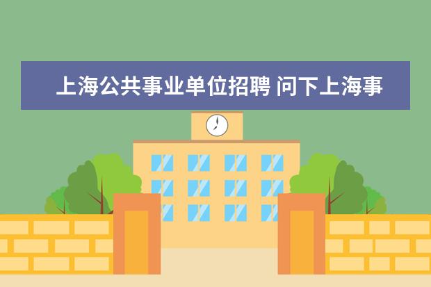 上海公共事业单位招聘 问下上海事业单位考试时间?