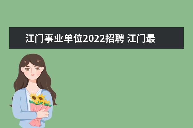 江门事业单位2022招聘 江门最低工资2022最新标准