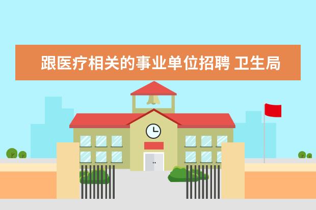 跟医疗相关的事业单位招聘 卫生局所属事业单位招聘和医疗卫生系统招聘是一回事...