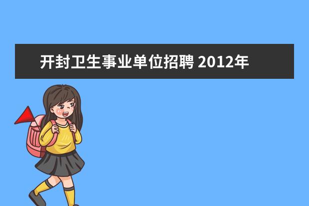 开封卫生事业单位招聘 2012年河南开封市市直部分事业单位招聘考试在哪报名...