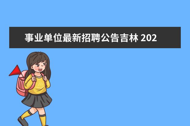 事业单位最新招聘公告吉林 2023年吉林省省直事业单位公开招聘工作人员公告? - ...