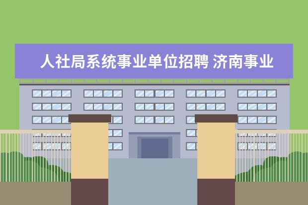 人社局系统事业单位招聘 济南事业单位招聘信息在哪里查询?人力资源与社会保...