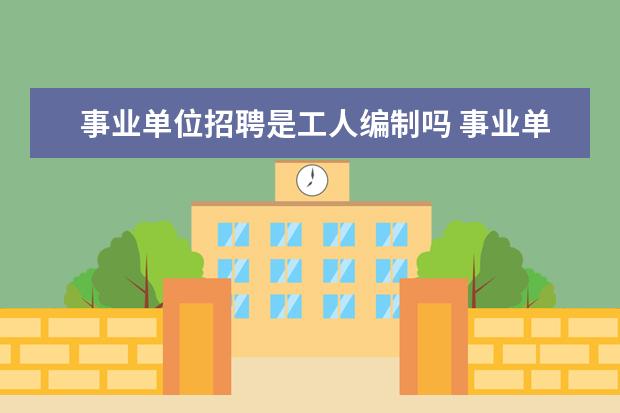 事业单位招聘是工人编制吗 事业单位合同制工人 是什么意思? 编制 和 身份 都怎...