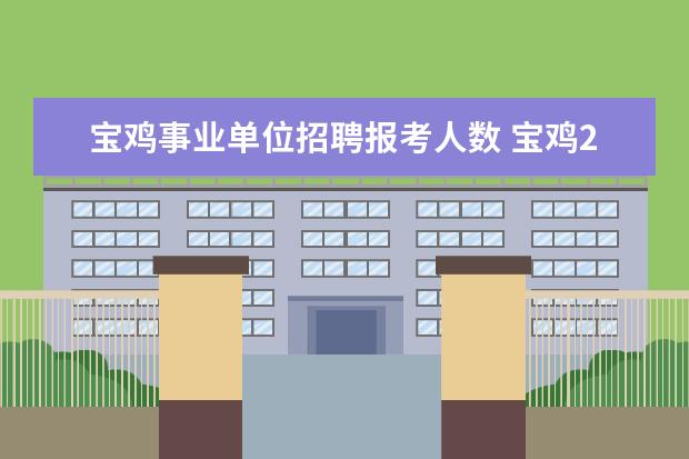 宝鸡事业单位招聘报考人数 宝鸡2023年事业单位考试时间