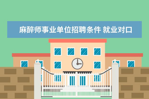 麻醉师事业单位招聘条件 就业对口率最高的7个大学专业!5个秘籍教你选专业 - ...