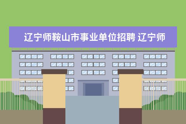 辽宁师鞍山市事业单位招聘 辽宁师范毕业就业有编制吗