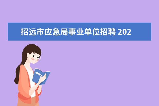 招远市应急局事业单位招聘 2021山东省烟台市招远市部分事业单位专项招聘启事 -...