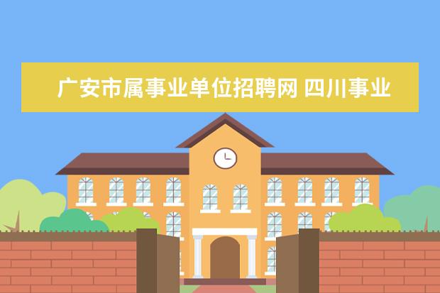 广安市属事业单位招聘网 四川事业单位考试时间2022上半年