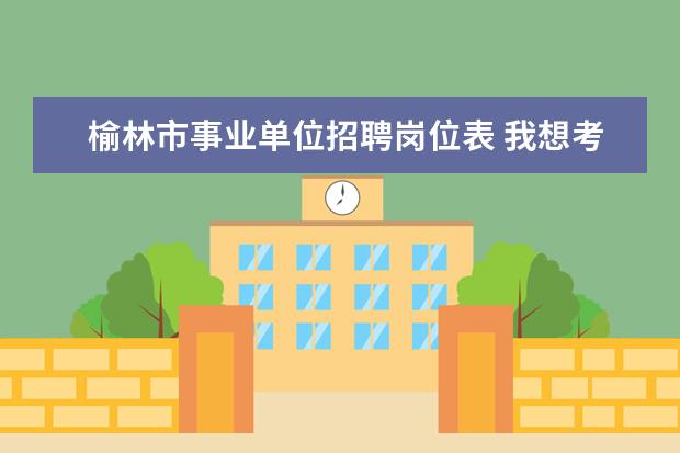 榆林市事业单位招聘岗位表 我想考教师,2011年的陕西汉中人才振兴计划在哪里报...