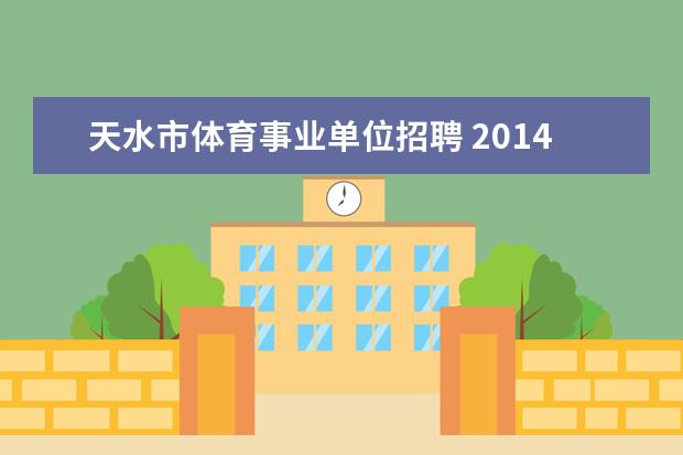 天水市体育事业单位招聘 2014年甘肃天水市县区事业单位招聘考试报名和考试时...