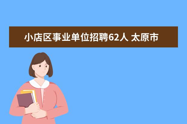 小店区事业单位招聘62人 太原市小店区行政事业单位劳务派遣制工资标准 - 百...